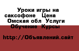 Уроки игры на саксофоне › Цена ­ 500 - Омская обл. Услуги » Обучение. Курсы   